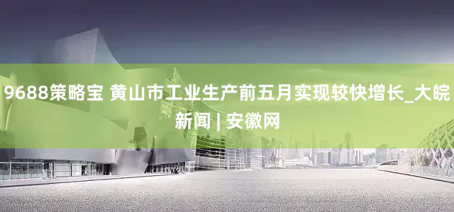 9688策略宝 黄山市工业生产前五月实现较快增长_大皖新闻 | 安徽网