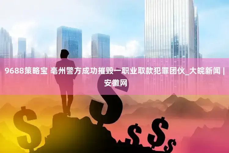 9688策略宝 亳州警方成功摧毁一职业取款犯罪团伙_大皖新闻 | 安徽网