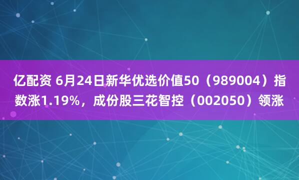 亿配资 6月24日新华优选价值50（989004）指数涨1.19%，成份股三花智控（002050）领涨