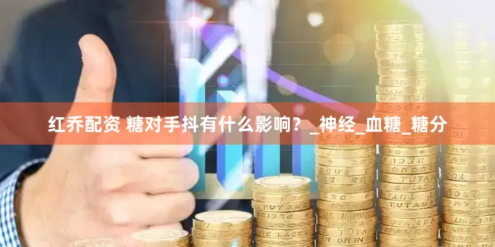 红乔配资 糖对手抖有什么影响？_神经_血糖_糖分