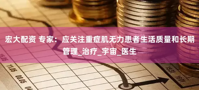 宏大配资 专家：应关注重症肌无力患者生活质量和长期管理_治疗_宇宙_医生