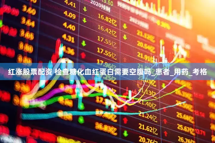 红涨股票配资 检查糖化血红蛋白需要空腹吗_患者_用药_考格