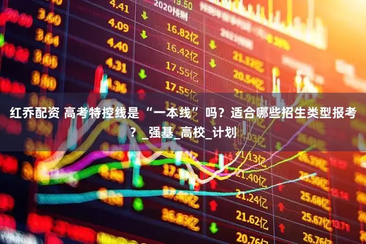 红乔配资 高考特控线是 “一本线” 吗？适合哪些招生类型报考？_强基_高校_计划