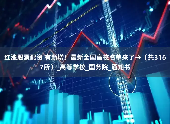 红涨股票配资 有新增！最新全国高校名单来了→（共3167所）_高等学校_国务院_通知书