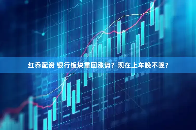 红乔配资 银行板块重回涨势？现在上车晚不晚？