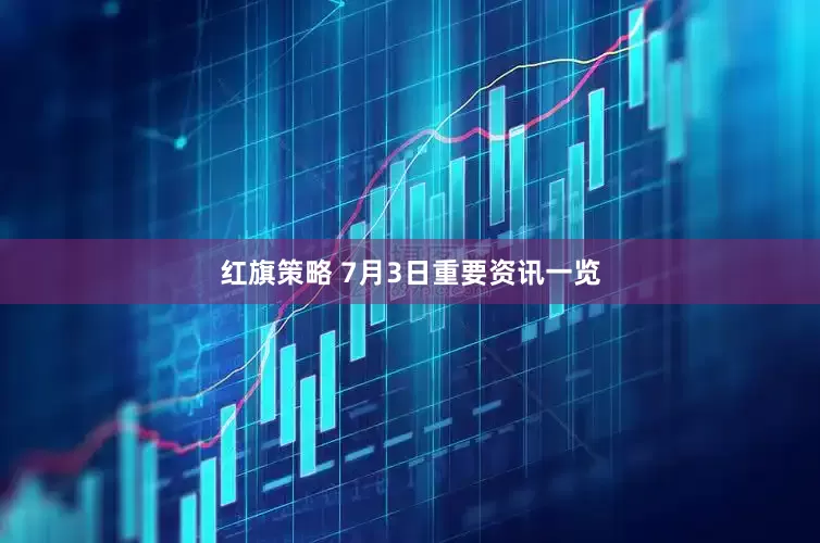 红旗策略 7月3日重要资讯一览