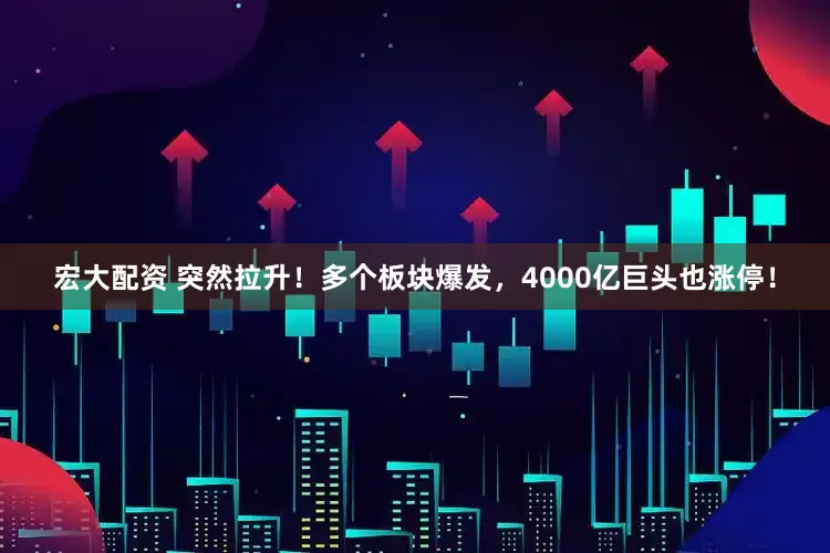 宏大配资 突然拉升！多个板块爆发，4000亿巨头也涨停！