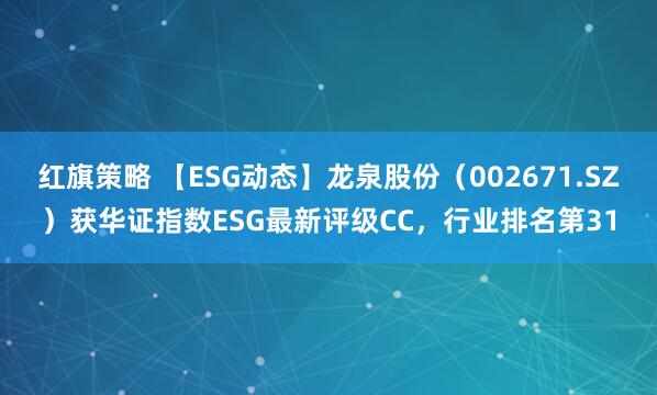 红旗策略 【ESG动态】龙泉股份（002671.SZ）获华证指数ESG最新评级CC，行业排名第31