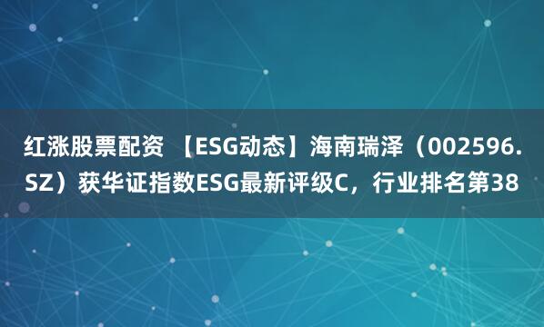 红涨股票配资 【ESG动态】海南瑞泽（002596.SZ）获华证指数ESG最新评级C，行业排名第38