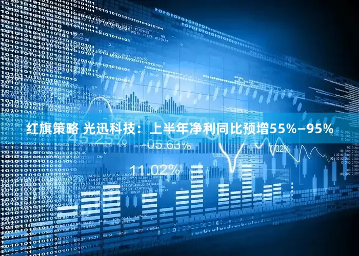 红旗策略 光迅科技：上半年净利同比预增55%—95%