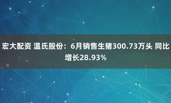 宏大配资 温氏股份：6月销售生猪300.73万头 同比增长28.93%