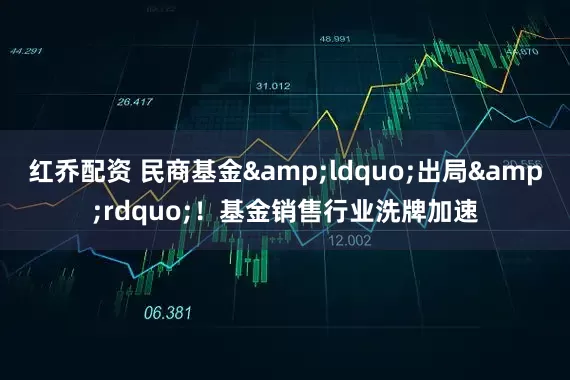 红乔配资 民商基金&ldquo;出局&rdquo;！基金销售行业洗牌加速