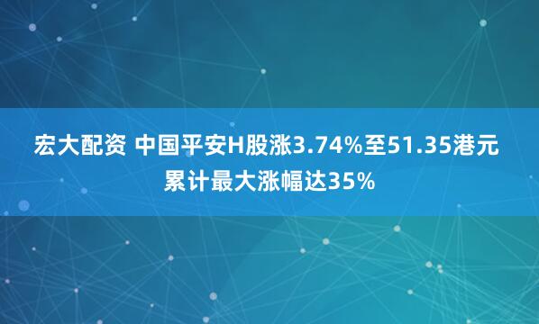 宏大配资 中国平安H股涨3.74%至51.35港元 累计最大涨幅达35%