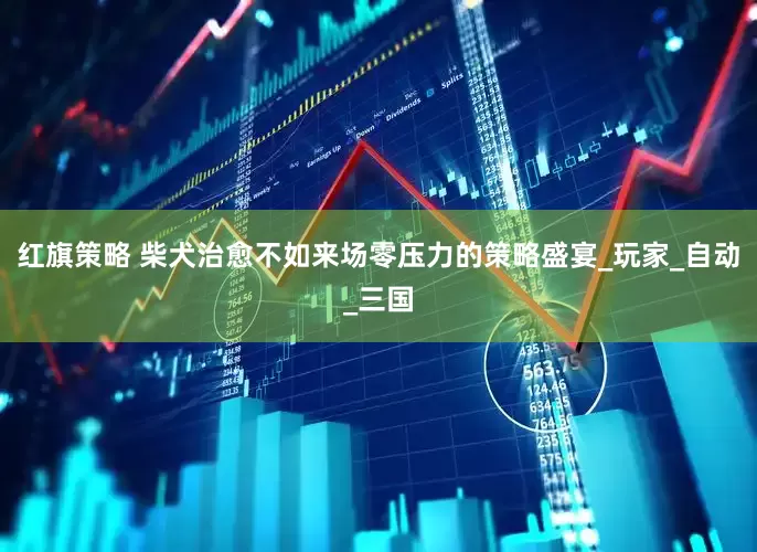 红旗策略 柴犬治愈不如来场零压力的策略盛宴_玩家_自动_三国
