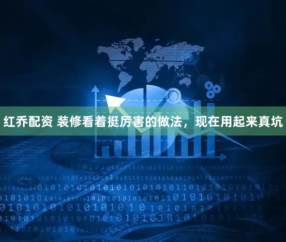 红乔配资 装修看着挺厉害的做法，现在用起来真坑