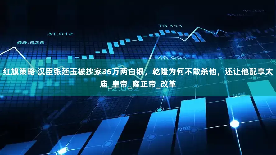 红旗策略 汉臣张廷玉被抄家36万两白银，乾隆为何不敢杀他，还让他配享太庙_皇帝_雍正帝_改革