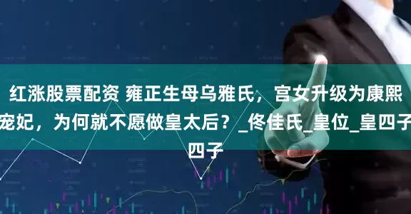 红涨股票配资 雍正生母乌雅氏，宫女升级为康熙宠妃，为何就不愿做皇太后？_佟佳氏_皇位_皇四子