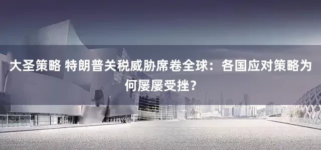 大圣策略 特朗普关税威胁席卷全球：各国应对策略为何屡屡受挫？