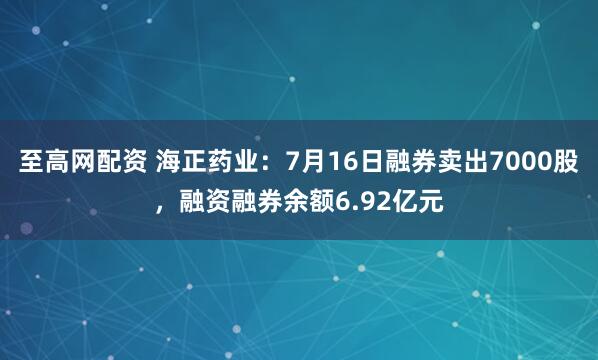 至高网配资 海正药业：7月16日融券卖出7000股，融资融券余额6.92亿元