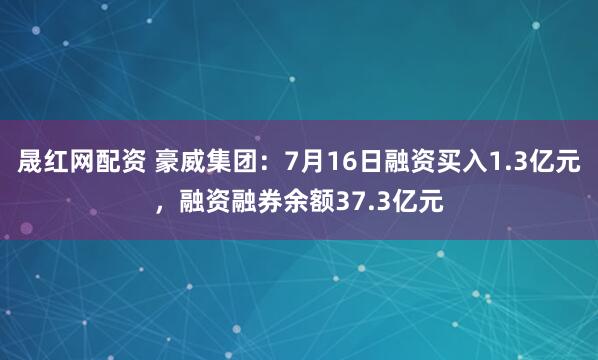 晟红网配资 豪威集团：7月16日融资买入1.3亿元，融资融券余额37.3亿元