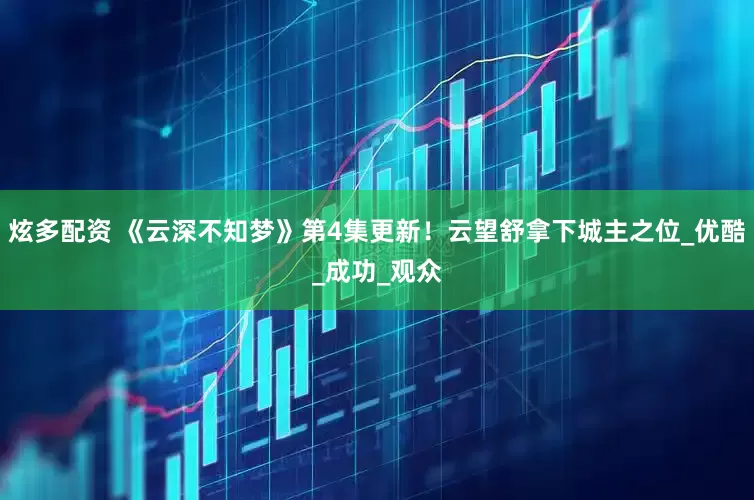 炫多配资 《云深不知梦》第4集更新！云望舒拿下城主之位_优酷_成功_观众