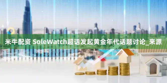 米牛配资 SoleWatch超话发起黄金年代话题讨论_来源