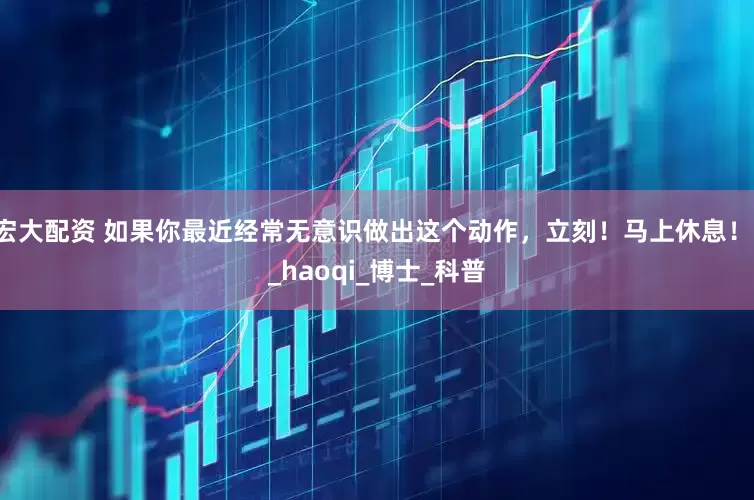 宏大配资 如果你最近经常无意识做出这个动作，立刻！马上休息！！_haoqi_博士_科普