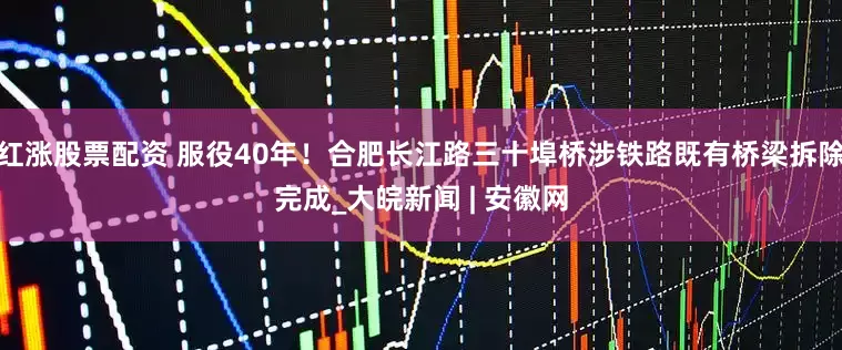 红涨股票配资 服役40年！合肥长江路三十埠桥涉铁路既有桥梁拆除完成_大皖新闻 | 安徽网