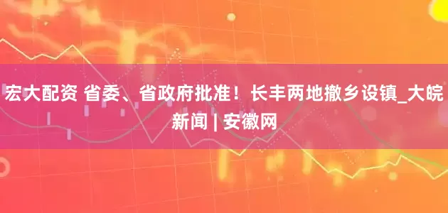 宏大配资 省委、省政府批准！长丰两地撤乡设镇_大皖新闻 | 安徽网