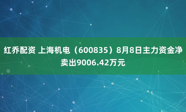 红乔配资 上海机电（600835）8月8日主力资金净卖出9006.42万元