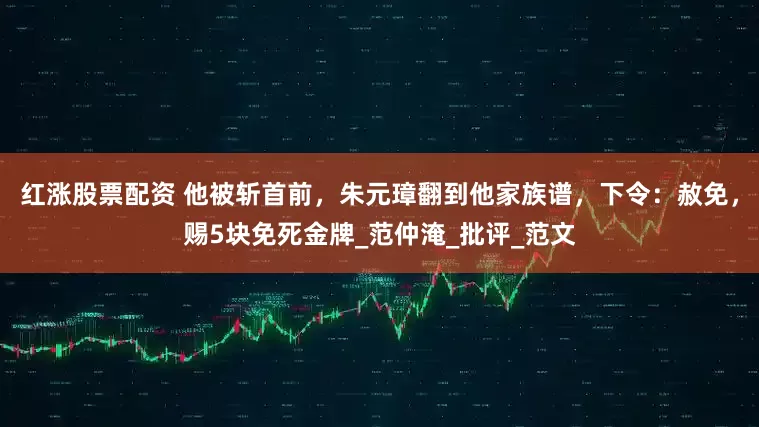 红涨股票配资 他被斩首前，朱元璋翻到他家族谱，下令：赦免，赐5块免死金牌_范仲淹_批评_范文