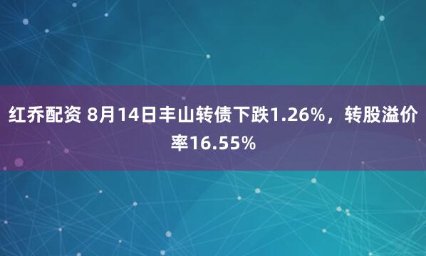 红乔配资 8月14日丰山转债下跌1.26%，转股溢价率16.55%