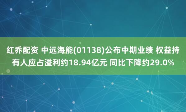 红乔配资 中远海能(01138)公布中期业绩 权益持有人应占溢利约18.94亿元 同比下降约29.0%