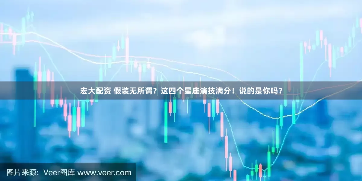 宏大配资 假装无所谓？这四个星座演技满分！说的是你吗？