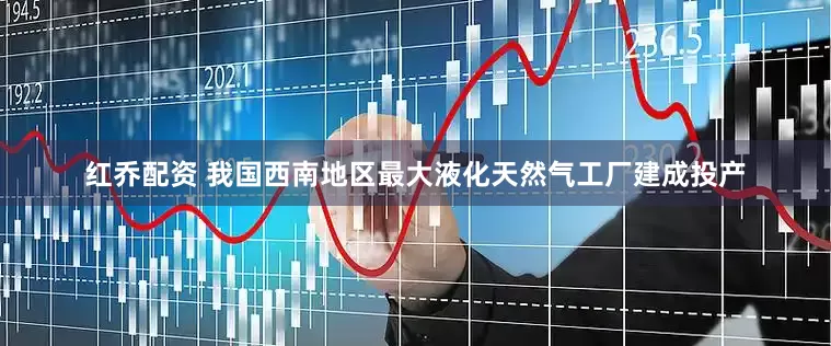 红乔配资 我国西南地区最大液化天然气工厂建成投产