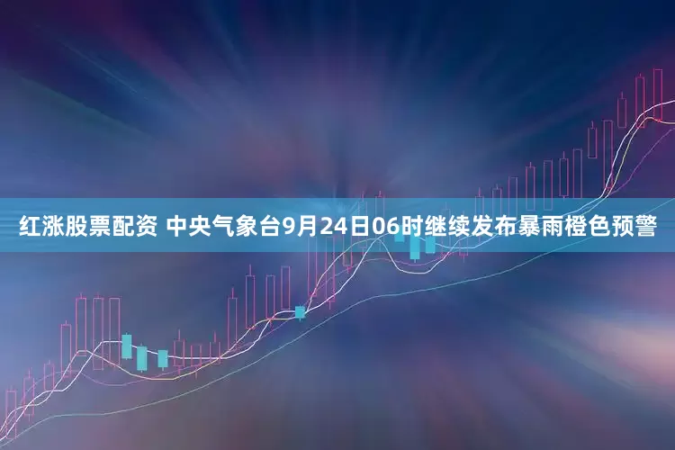 红涨股票配资 中央气象台9月24日06时继续发布暴雨橙色预警