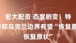 宏大配资 态度剧变！特朗普称乌克兰边界有望“恢复原状”