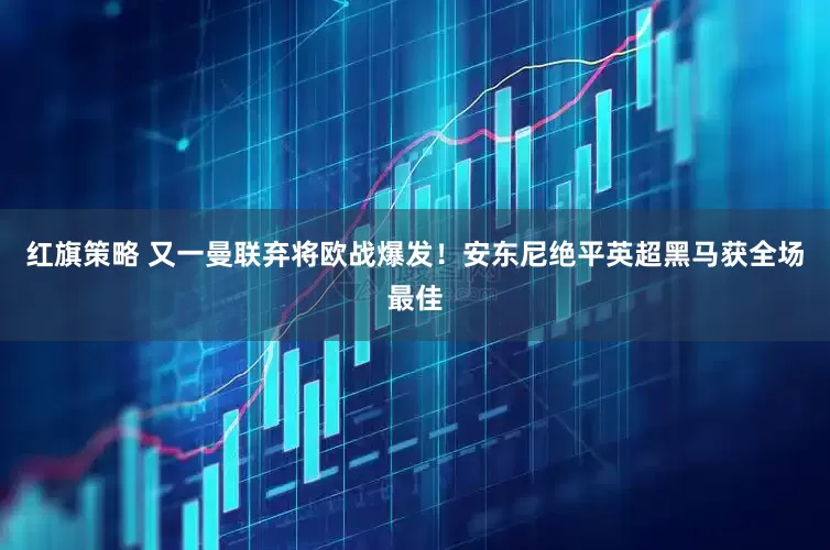 红旗策略 又一曼联弃将欧战爆发！安东尼绝平英超黑马获全场最佳