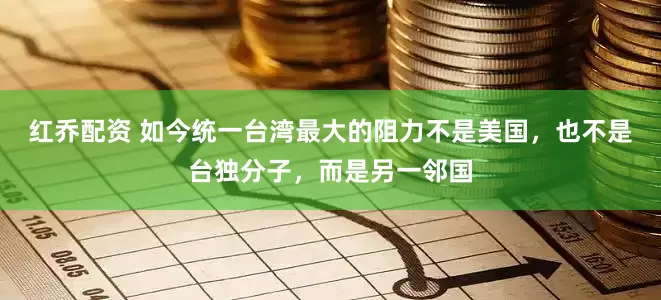 红乔配资 如今统一台湾最大的阻力不是美国，也不是台独分子，而是另一邻国
