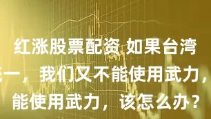 红涨股票配资 如果台湾拒绝和平统一，我们又不能使用武力，该怎么办？