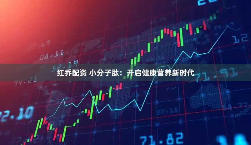红乔配资 小分子肽：开启健康营养新时代