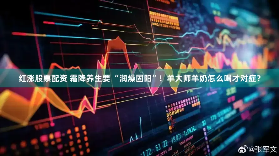 红涨股票配资 霜降养生要 “润燥固阳”！羊大师羊奶怎么喝才对症？