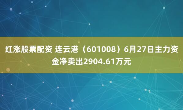 红涨股票配资 连云港（601008）6月27日主力资金净卖出2904.61万元