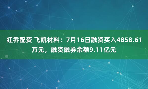红乔配资 飞凯材料:7月16日融资买入4858.61万元,融资融券余额9.11亿元