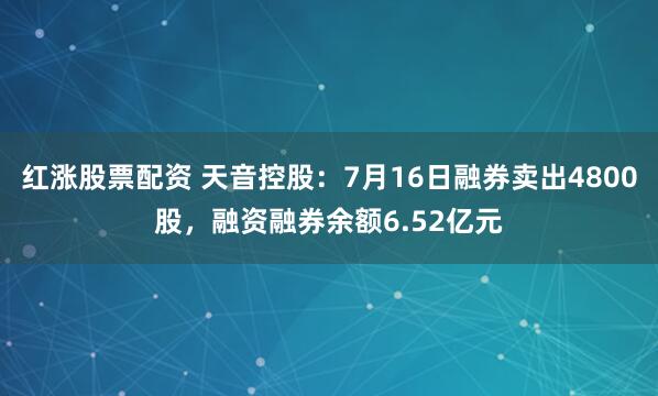 红涨股票配资 天音控股：7月16日融券卖出4800股，融资融券余额6.52亿元