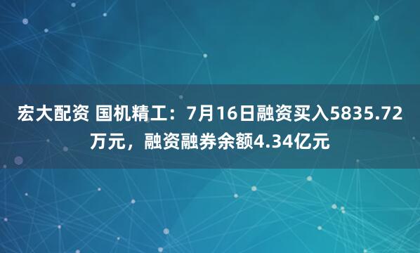 宏大配资 国机精工：7月16日融资买入5835.72万元，融资融券余额4.34亿元