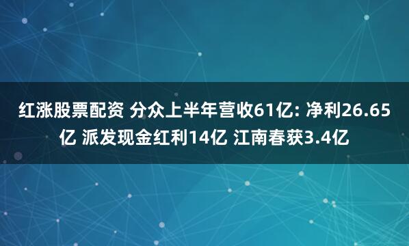 红涨股票配资 分众上半年营收61亿: 净利26.65亿 派发现金红利14亿 江南春获3.4亿