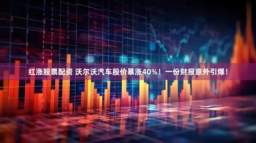 红涨股票配资 沃尔沃汽车股价暴涨40%!一份财报意外引爆!