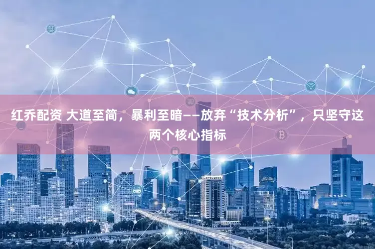 红乔配资 大道至简，暴利至暗——放弃“技术分析”，只坚守这两个核心指标