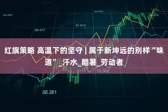 红旗策略 高温下的坚守 | 属于新坤远的别样“味道”_汗水_酷暑_劳动者